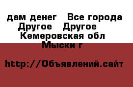 дам денег - Все города Другое » Другое   . Кемеровская обл.,Мыски г.